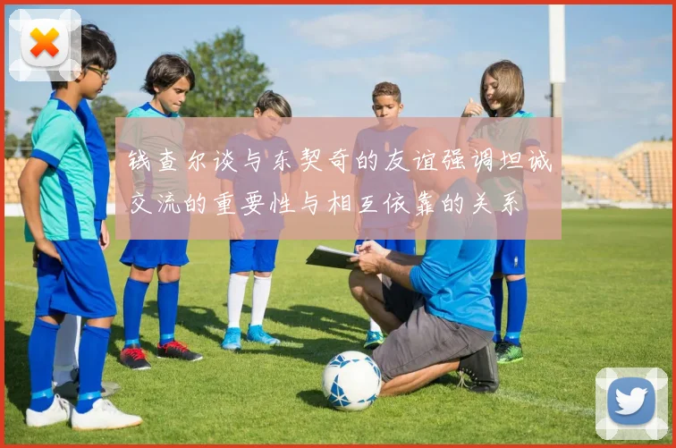 钱查尔谈与东契奇的友谊强调坦诚交流的重要性与相互依靠的关系
