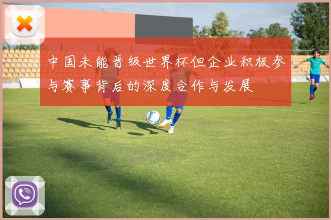 中国未能晋级世界杯但企业积极参与赛事背后的深度合作与发展