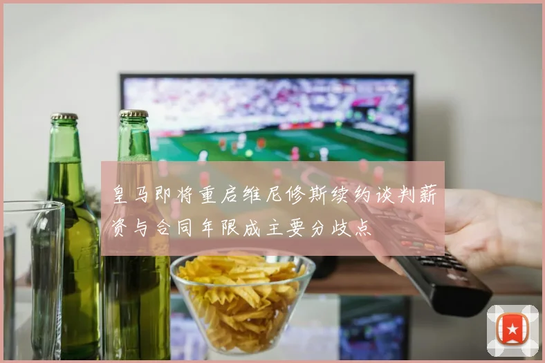 皇马即将重启维尼修斯续约谈判薪资与合同年限成主要分歧点