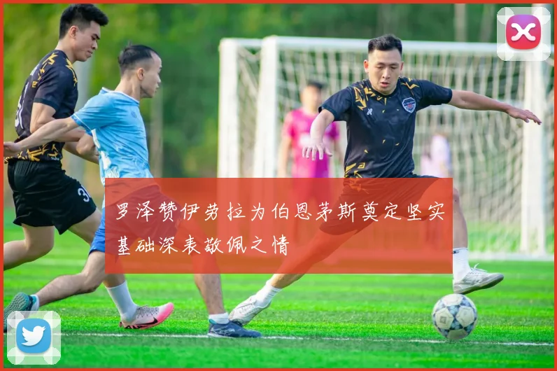 罗泽赞伊劳拉为伯恩茅斯奠定坚实基础深表敬佩之情