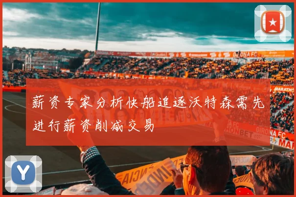 薪资专家分析快船追逐沃特森需先进行薪资削减交易