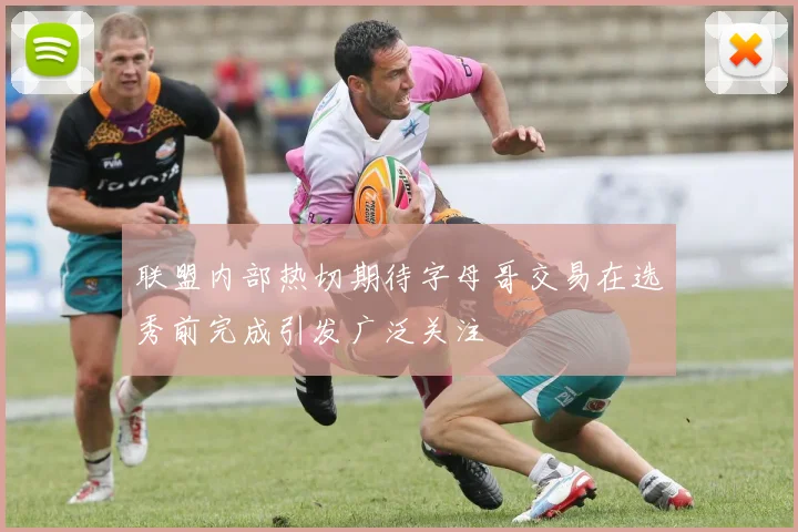 联盟内部热切期待字母哥交易在选秀前完成引发广泛关注