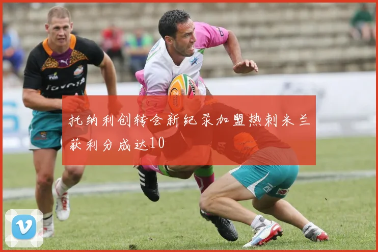 托纳利创转会新纪录加盟热刺米兰获利分成达10