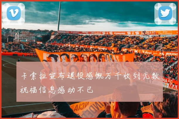 卡索拉宣布退役感慨万千收到无数祝福信息感动不已