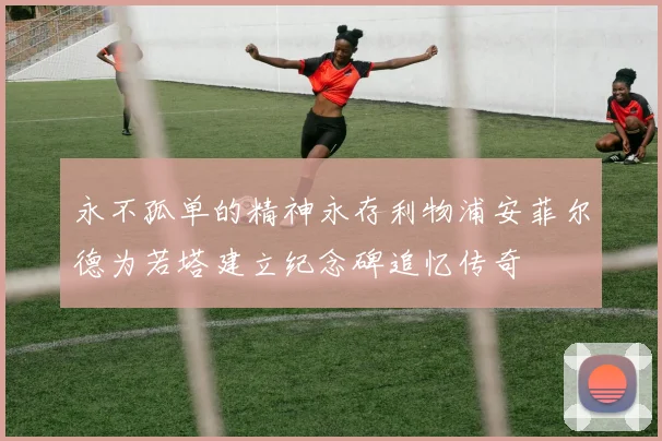 永不孤单的精神永存利物浦安菲尔德为若塔建立纪念碑追忆传奇