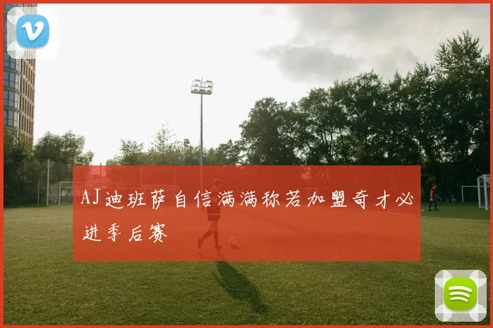 AJ迪班萨自信满满称若加盟奇才必进季后赛