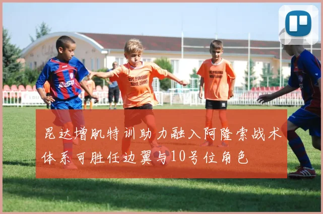 昆达增肌特训助力融入阿隆索战术体系可胜任边翼与10号位角色