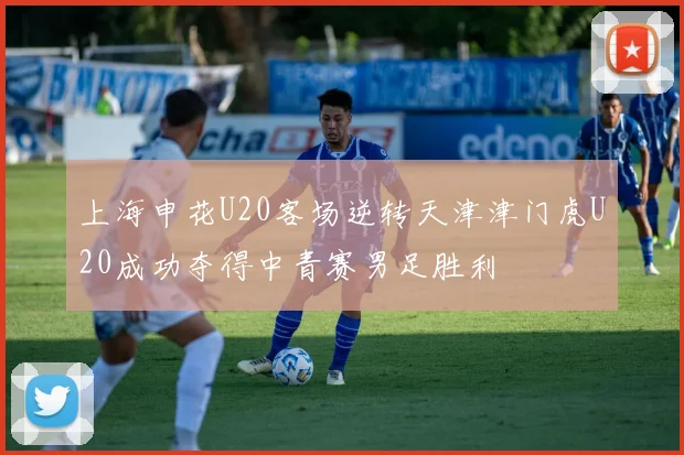 上海申花U20客场逆转天津津门虎U20成功夺得中青赛男足胜利