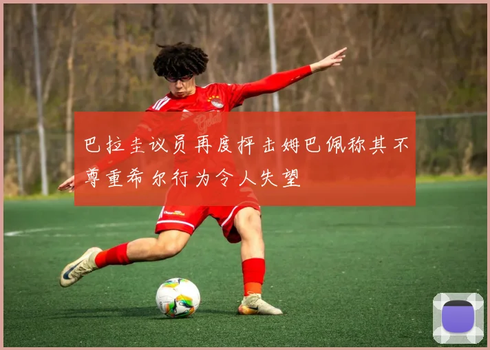 巴拉圭议员再度抨击姆巴佩称其不尊重希尔行为令人失望