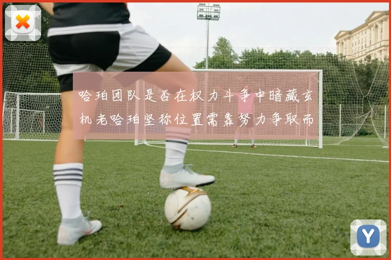 哈珀团队是否在权力斗争中暗藏玄机老哈珀坚称位置需靠努力争取而非索要
