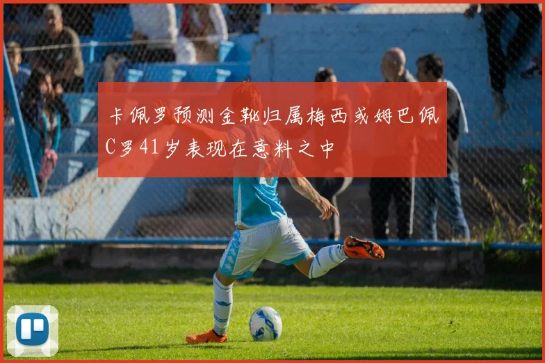 卡佩罗预测金靴归属梅西或姆巴佩C罗41岁表现在意料之中