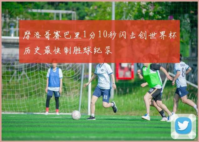摩洛哥赛巴里1分10秒闪击创世界杯历史最快制胜球纪录