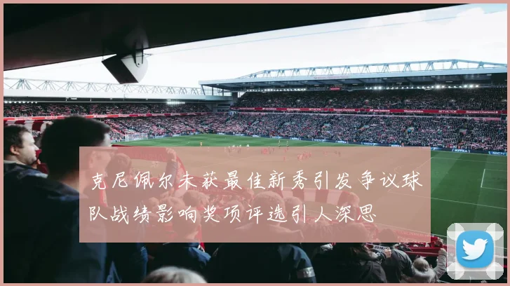 克尼佩尔未获最佳新秀引发争议球队战绩影响奖项评选引人深思