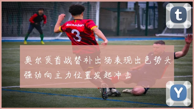 奥尔莫首战替补出场表现出色势头强劲向主力位置发起冲击